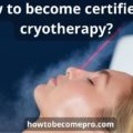 How to become certified in cryotherapy: top 8 super tips
