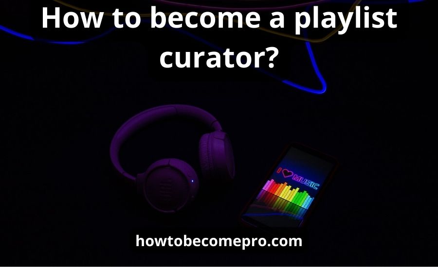 How To Become A Playlist Curator: Top 6 Tips & Super Guide
